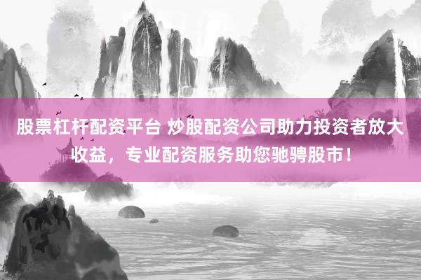 股票杠杆配资平台 炒股配资公司助力投资者放大收益，专业配资服务助您驰骋股市！