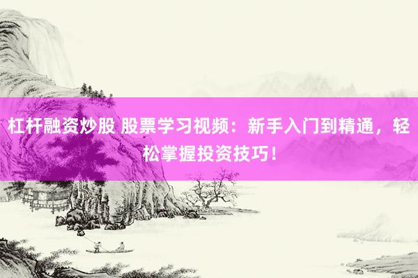 杠杆融资炒股 股票学习视频：新手入门到精通，轻松掌握投资技巧！
