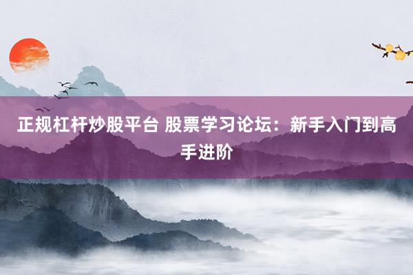 正规杠杆炒股平台 股票学习论坛：新手入门到高手进阶
