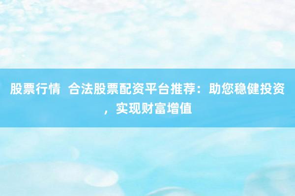 股票行情  合法股票配资平台推荐：助您稳健投资，实现财富增值