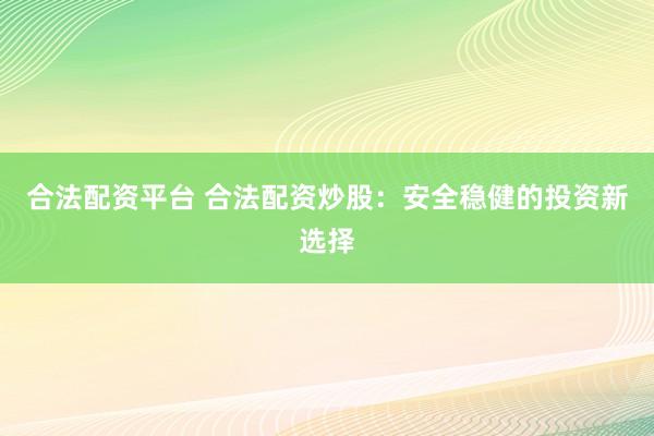 合法配资平台 合法配资炒股：安全稳健的投资新选择