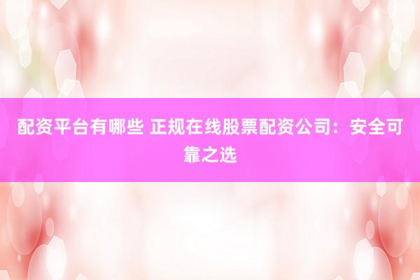 配资平台有哪些 正规在线股票配资公司：安全可靠之选