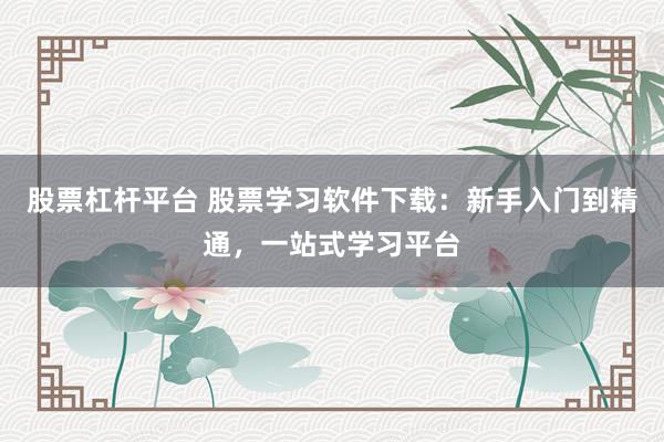 股票杠杆平台 股票学习软件下载：新手入门到精通，一站式学习平台