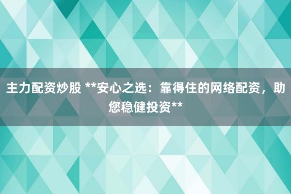 主力配资炒股 **安心之选：靠得住的网络配资，助您稳健投资**