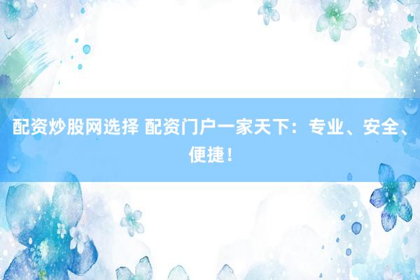 配资炒股网选择 配资门户一家天下：专业、安全、便捷！