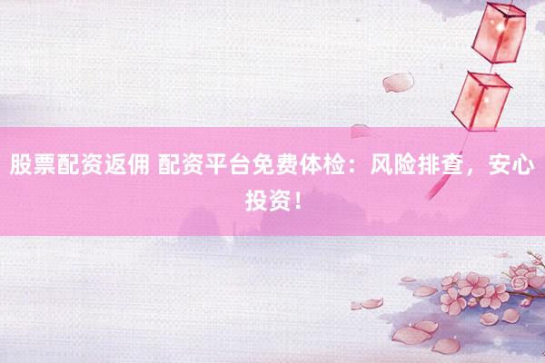 股票配资返佣 配资平台免费体检：风险排查，安心投资！