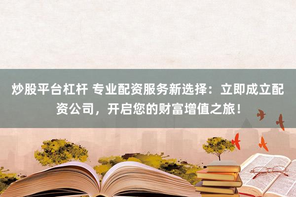 炒股平台杠杆 专业配资服务新选择：立即成立配资公司，开启您的财富增值之旅！