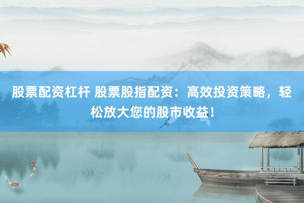股票配资杠杆 股票股指配资：高效投资策略，轻松放大您的股市收益！