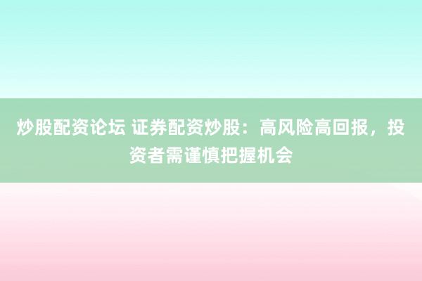 炒股配资论坛 证券配资炒股：高风险高回报，投资者需谨慎把握机会