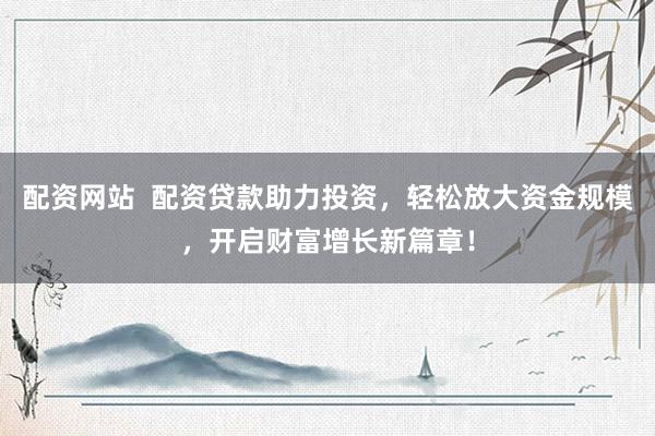 配资网站  配资贷款助力投资，轻松放大资金规模，开启财富增长新篇章！