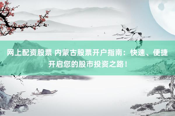 网上配资股票 内蒙古股票开户指南：快速、便捷开启您的股市投资之路！
