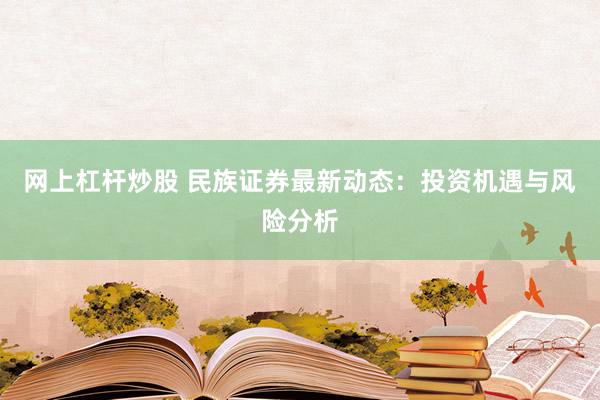 网上杠杆炒股 民族证券最新动态：投资机遇与风险分析