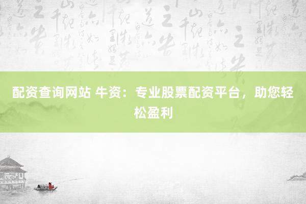 配资查询网站 牛资：专业股票配资平台，助您轻松盈利