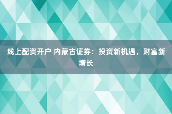 线上配资开户 内蒙古证券：投资新机遇，财富新增长