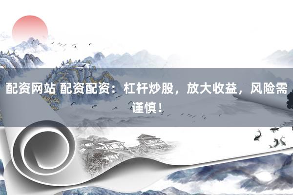配资网站 配资配资：杠杆炒股，放大收益，风险需谨慎！