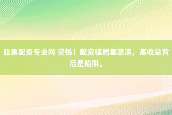 股票配资专业网 警惕！配资骗局套路深，高收益背后是陷阱。