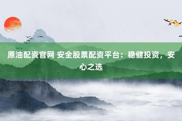 原油配资官网 安全股票配资平台：稳健投资，安心之选