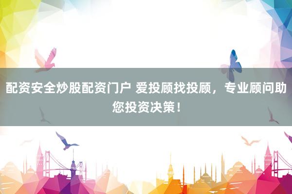 配资安全炒股配资门户 爱投顾找投顾，专业顾问助您投资决策！