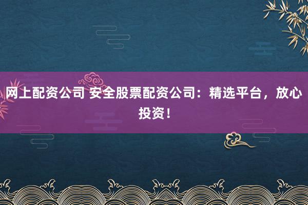 网上配资公司 安全股票配资公司：精选平台，放心投资！