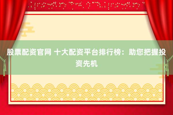 股票配资官网 十大配资平台排行榜：助您把握投资先机