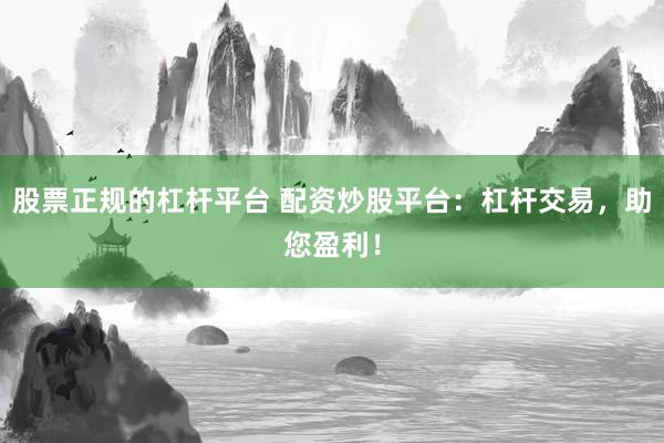 股票正规的杠杆平台 配资炒股平台：杠杆交易，助您盈利！