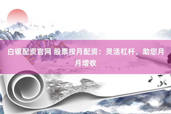 白银配资官网 股票按月配资：灵活杠杆，助您月月增收
