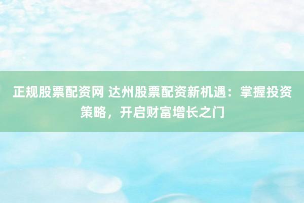 正规股票配资网 达州股票配资新机遇：掌握投资策略，开启财富增长之门