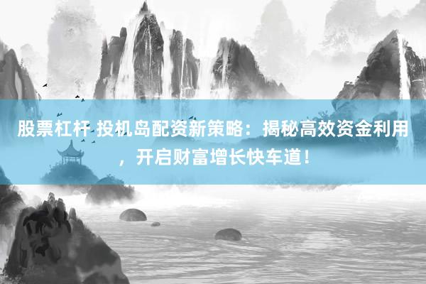 股票杠杆 投机岛配资新策略：揭秘高效资金利用，开启财富增长快车道！