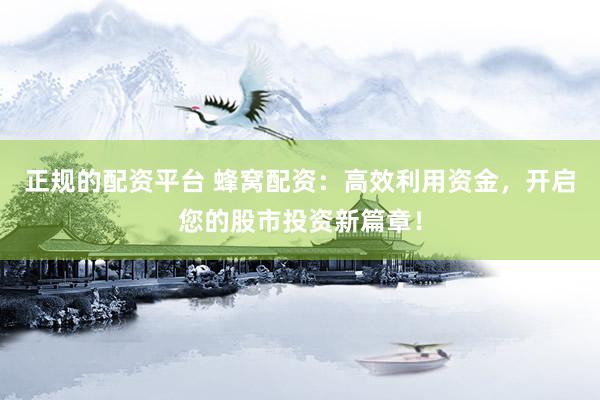 正规的配资平台 蜂窝配资：高效利用资金，开启您的股市投资新篇章！