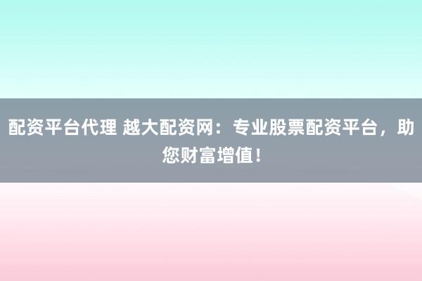 配资平台代理 越大配资网：专业股票配资平台，助您财富增值！