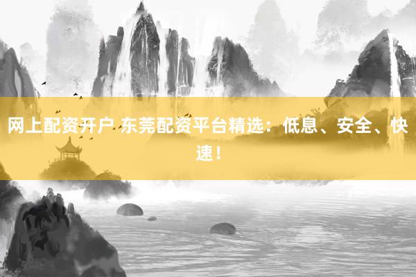网上配资开户 东莞配资平台精选：低息、安全、快速！