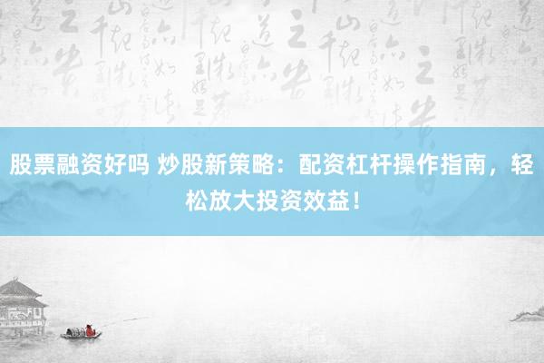 股票融资好吗 炒股新策略：配资杠杆操作指南，轻松放大投资效益！