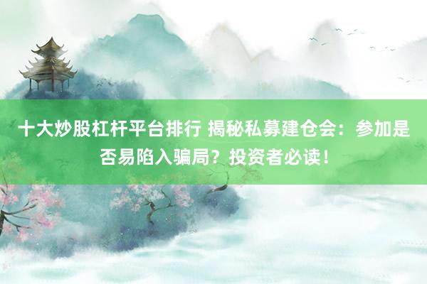 十大炒股杠杆平台排行 揭秘私募建仓会：参加是否易陷入骗局？投资者必读！