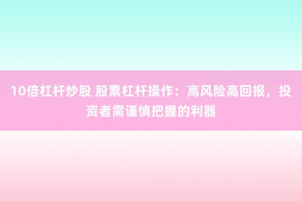 10倍杠杆炒股 股票杠杆操作：高风险高回报，投资者需谨慎把握的利器