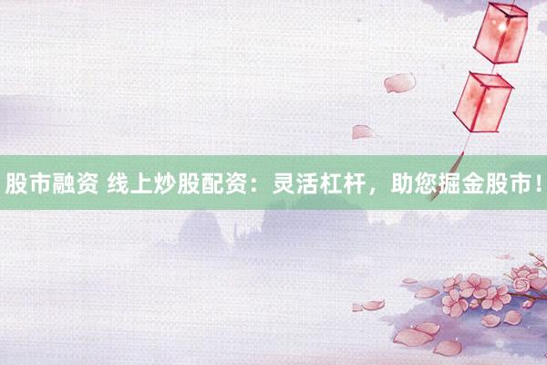 股市融资 线上炒股配资：灵活杠杆，助您掘金股市！