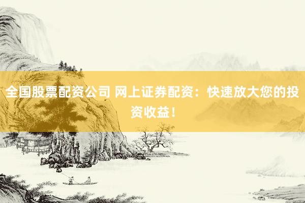 全国股票配资公司 网上证券配资：快速放大您的投资收益！