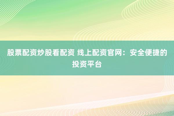 股票配资炒股看配资 线上配资官网：安全便捷的投资平台