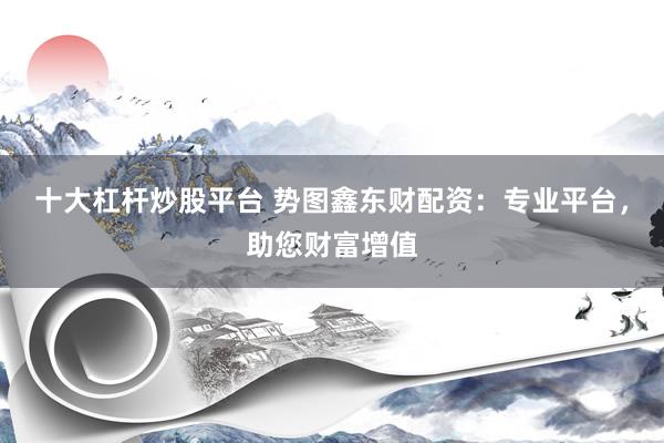 十大杠杆炒股平台 势图鑫东财配资：专业平台，助您财富增值