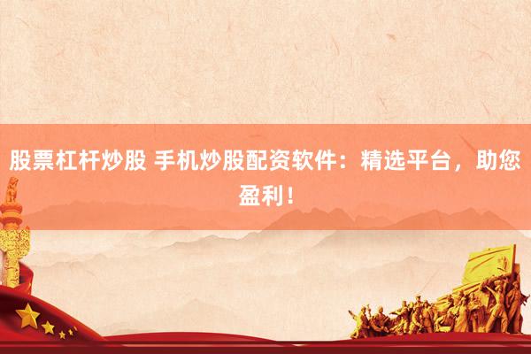 股票杠杆炒股 手机炒股配资软件：精选平台，助您盈利！