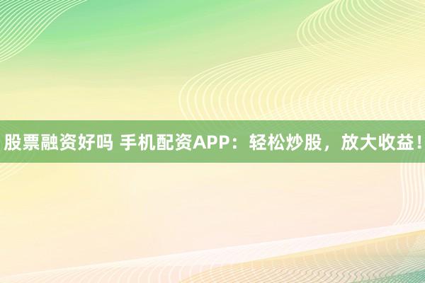 股票融资好吗 手机配资APP：轻松炒股，放大收益！