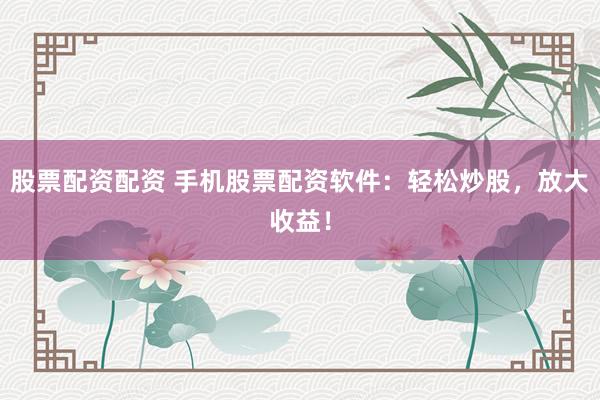 股票配资配资 手机股票配资软件：轻松炒股，放大收益！