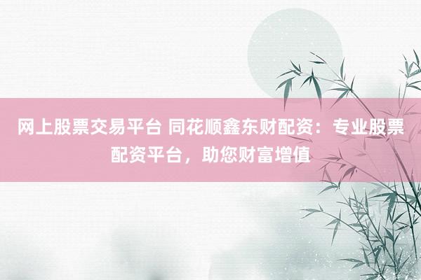 网上股票交易平台 同花顺鑫东财配资：专业股票配资平台，助您财富增值