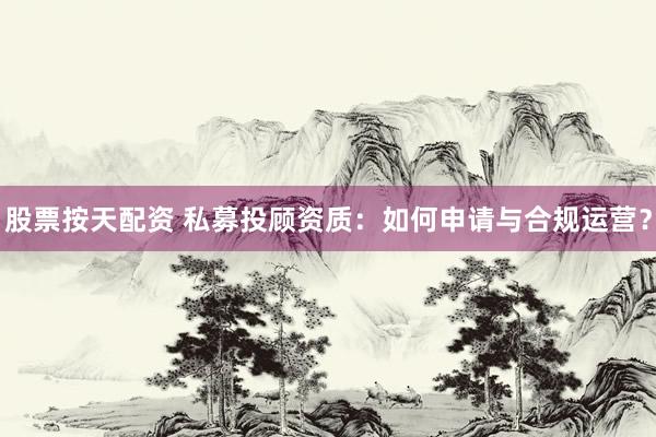 股票按天配资 私募投顾资质：如何申请与合规运营？