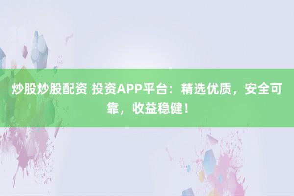 炒股炒股配资 投资APP平台：精选优质，安全可靠，收益稳健！