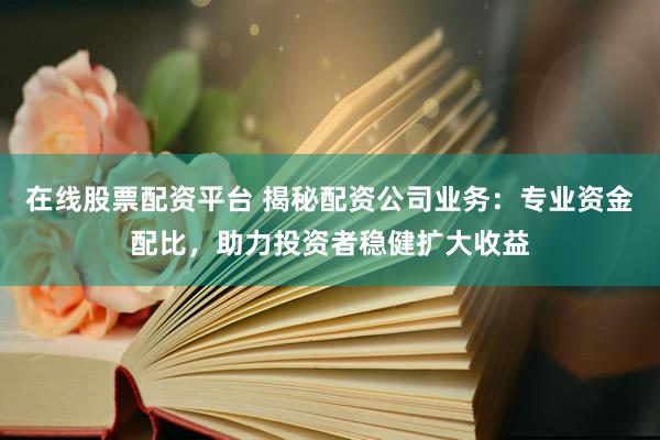 在线股票配资平台 揭秘配资公司业务：专业资金配比，助力投资者稳健扩大收益