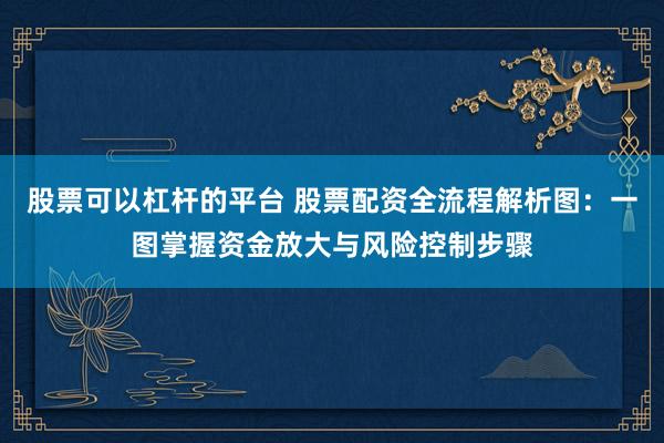 股票可以杠杆的平台 股票配资全流程解析图：一图掌握资金放大与风险控制步骤