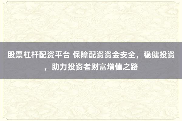 股票杠杆配资平台 保障配资资金安全，稳健投资，助力投资者财富增值之路
