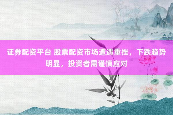 证券配资平台 股票配资市场遭遇重挫，下跌趋势明显，投资者需谨慎应对