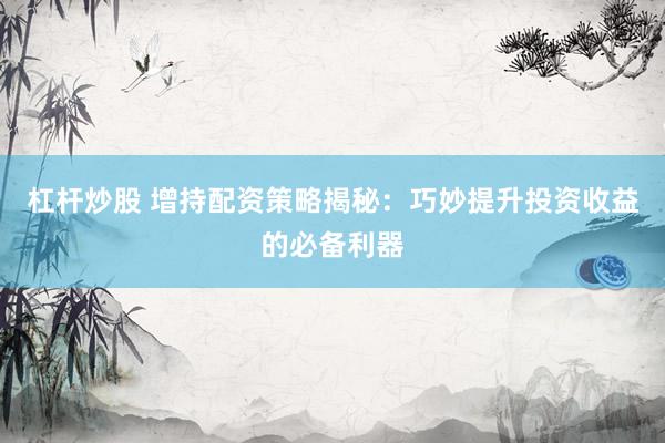 杠杆炒股 增持配资策略揭秘：巧妙提升投资收益的必备利器