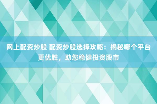 网上配资炒股 配资炒股选择攻略：揭秘哪个平台更优胜，助您稳健投资股市